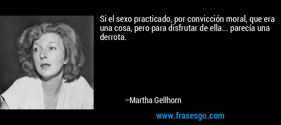 Si el sexo practicado, por convicción moral, que era una cosa, pero para disfrutar de ella... parecía una derrota. – Martha Gellhorn