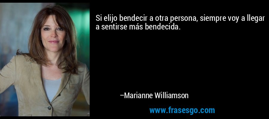 Si elijo bendecir a otra persona, siempre voy a llegar a sentirse más bendecida. – Marianne Williamson