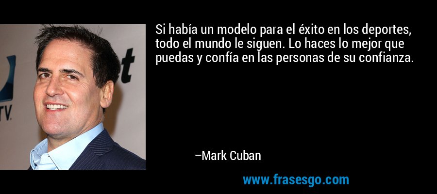 Si había un modelo para el éxito en los deportes, todo el mundo le siguen. Lo haces lo mejor que puedas y confía en las personas de su confianza. – Mark Cuban