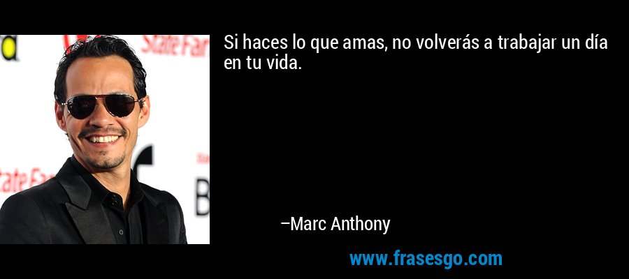Si haces lo que amas, no volverás a trabajar un día en tu vida. – Marc Anthony