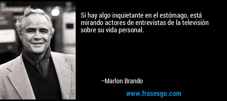 Si hay algo inquietante en el estómago, está mirando actores de entrevistas de la televisión sobre su vida personal. – Marlon Brando