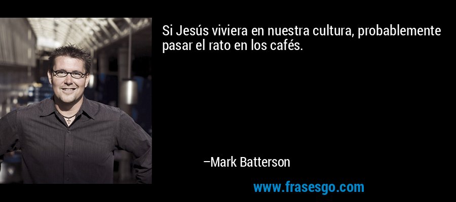 Si Jesús viviera en nuestra cultura, probablemente pasar el rato en los cafés. – Mark Batterson
