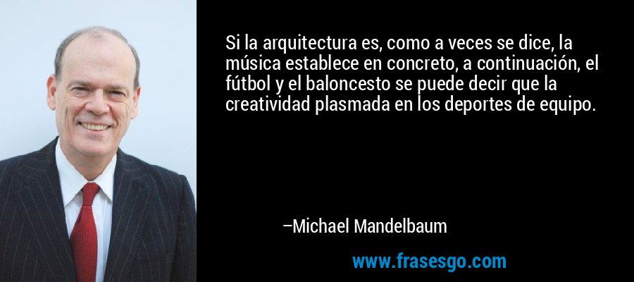 Si la arquitectura es, como a veces se dice, la música establece en concreto, a continuación, el fútbol y el baloncesto se puede decir que la creatividad plasmada en los deportes de equipo. – Michael Mandelbaum