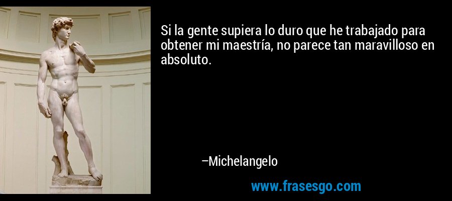 Si la gente supiera lo duro que he trabajado para obtener mi maestría, no parece tan maravilloso en absoluto. – Michelangelo