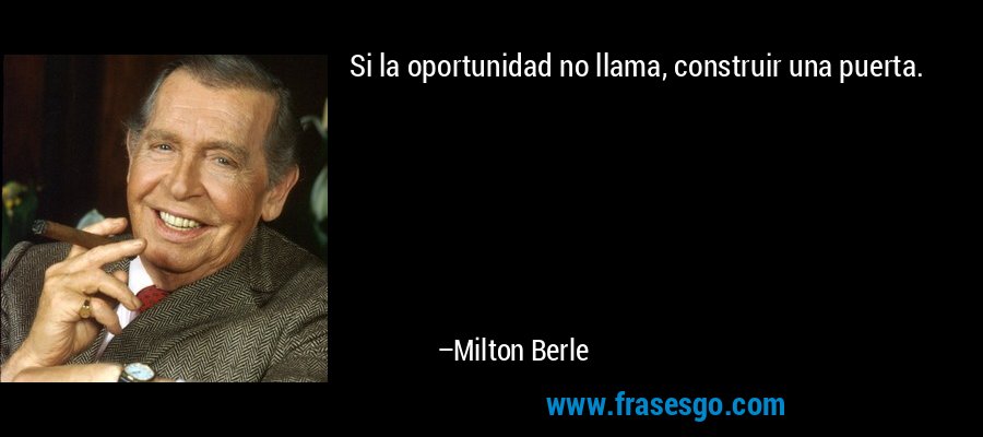 Si la oportunidad no llama, construir una puerta. – Milton Berle