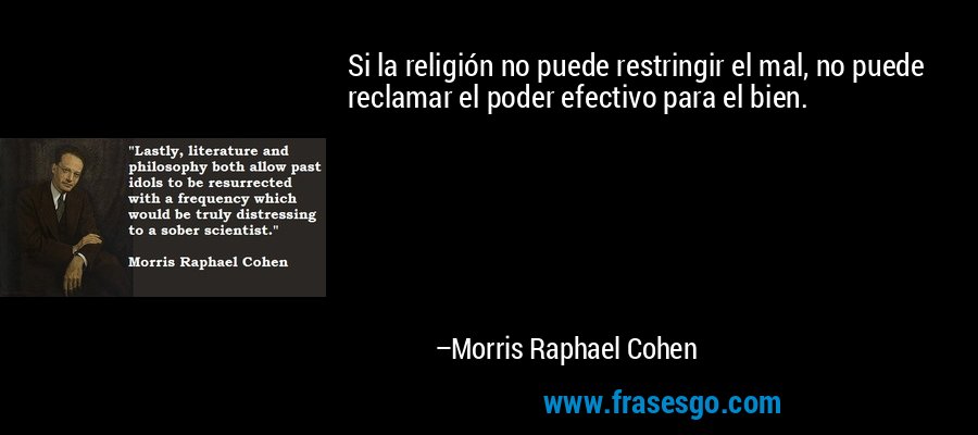 Si la religión no puede restringir el mal, no puede reclamar el poder efectivo para el bien. – Morris Raphael Cohen