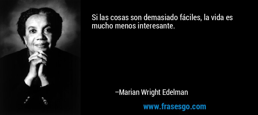 Si las cosas son demasiado fáciles, la vida es mucho menos interesante. – Marian Wright Edelman