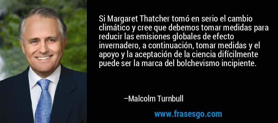 Si Margaret Thatcher tomó en serio el cambio climático y cree que debemos tomar medidas para reducir las emisiones globales de efecto invernadero, a continuación, tomar medidas y el apoyo y la aceptación de la ciencia difícilmente puede ser la marca del bolchevismo incipiente. – Malcolm Turnbull