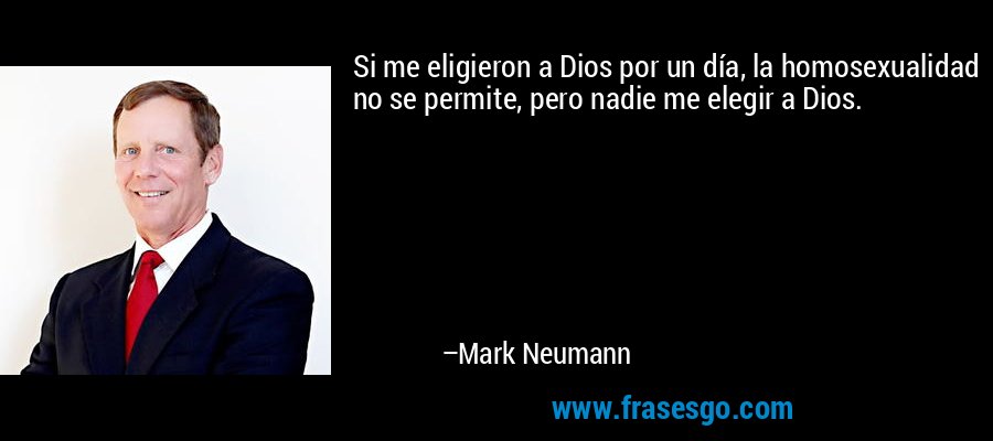 Si me eligieron a Dios por un día, la homosexualidad no se permite, pero nadie me elegir a Dios. – Mark Neumann