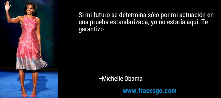 Si mi futuro se determina sólo por mi actuación en una prueba estandarizada, yo no estaría aquí. Te garantizo. – Michelle Obama
