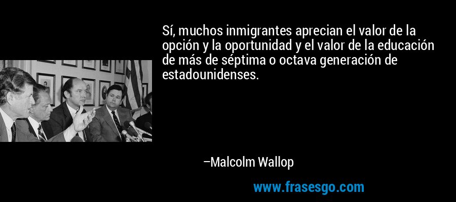 Sí, muchos inmigrantes aprecian el valor de la opción y la oportunidad y el valor de la educación de más de séptima o octava generación de estadounidenses. – Malcolm Wallop