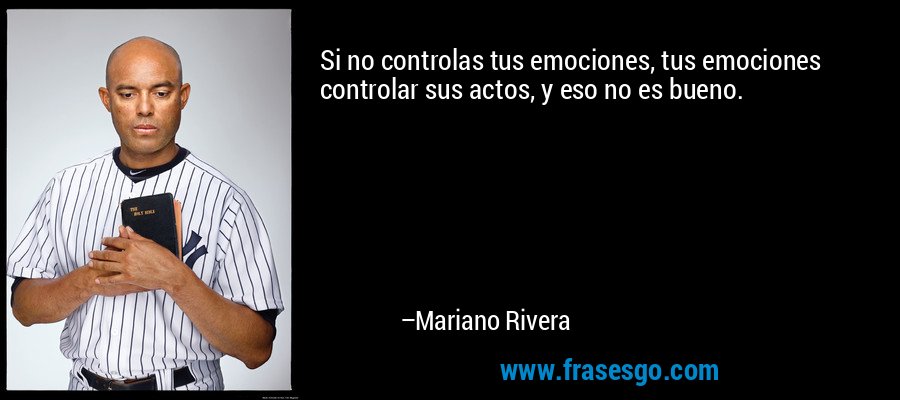Si no controlas tus emociones, tus emociones controlar sus actos, y eso no es bueno. – Mariano Rivera