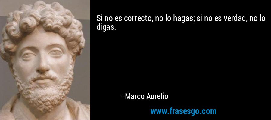 Si no es correcto, no lo hagas; si no es verdad, no lo digas. – Marco Aurelio