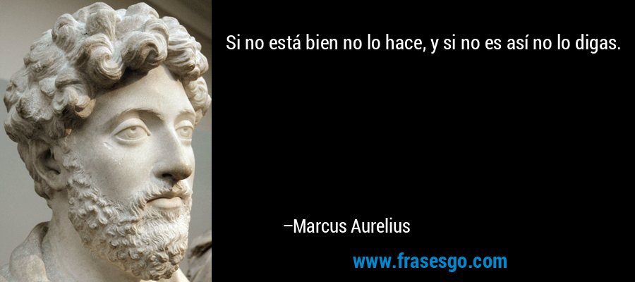 Si no está bien no lo hace, y si no es así no lo digas. – Marcus Aurelius
