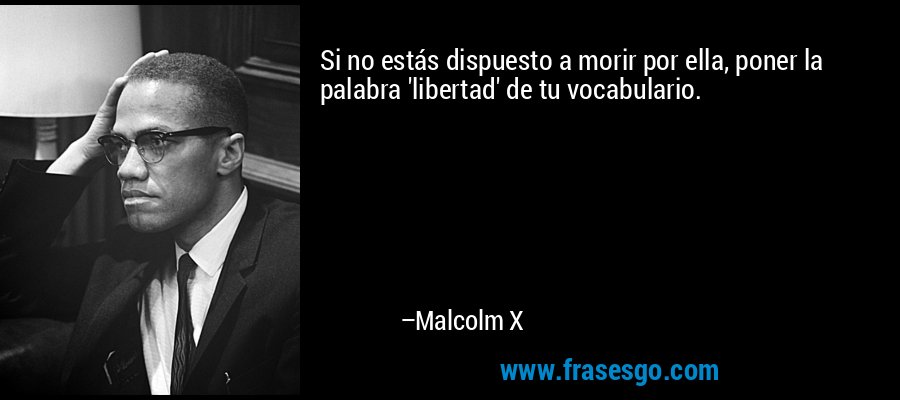 Si no estás dispuesto a morir por ella, poner la palabra 'libertad' de tu vocabulario. – Malcolm X