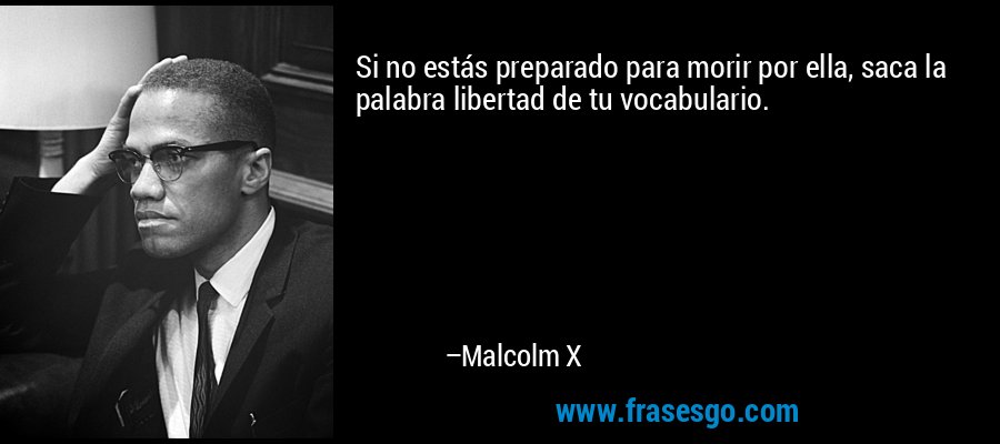 Si no estás preparado para morir por ella, saca la palabra libertad de tu vocabulario. – Malcolm X