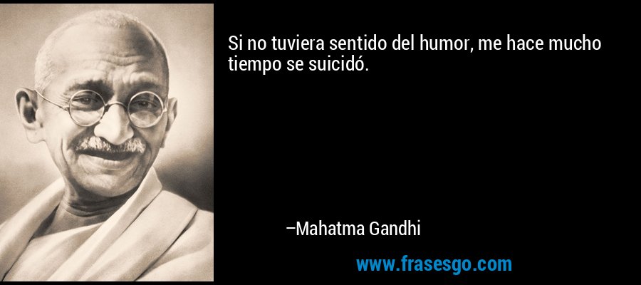 Si no tuviera sentido del humor, me hace mucho tiempo se suicidó. – Mahatma Gandhi