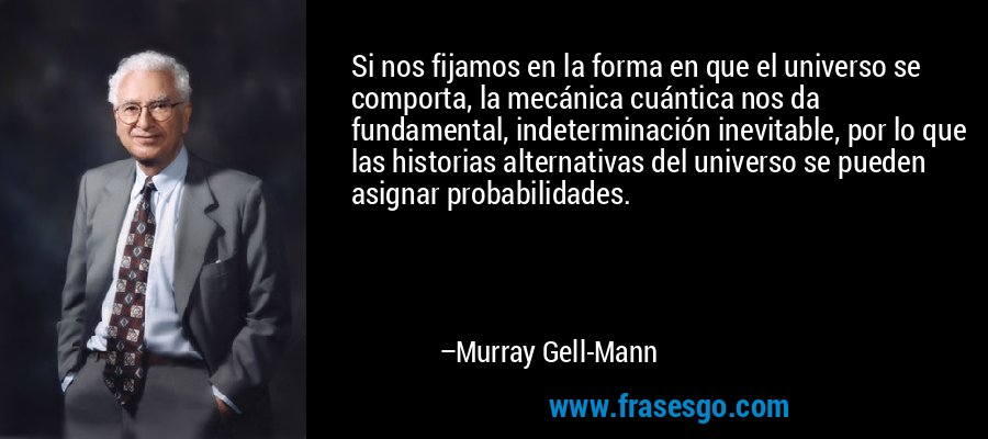 Si nos fijamos en la forma en que el universo se comporta, la mecánica cuántica nos da fundamental, indeterminación inevitable, por lo que las historias alternativas del universo se pueden asignar probabilidades. – Murray Gell-Mann