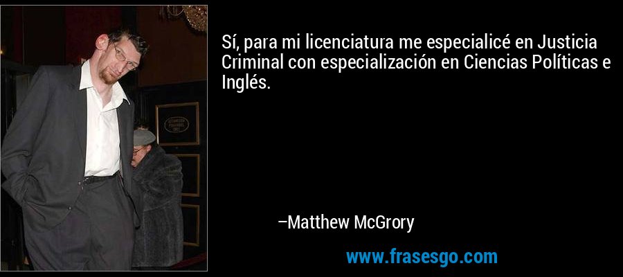 Sí, para mi licenciatura me especialicé en Justicia Criminal con especialización en Ciencias Políticas e Inglés. – Matthew McGrory