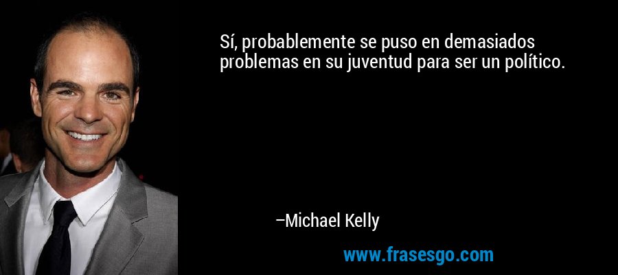 Sí, probablemente se puso en demasiados problemas en su juventud para ser un político. – Michael Kelly