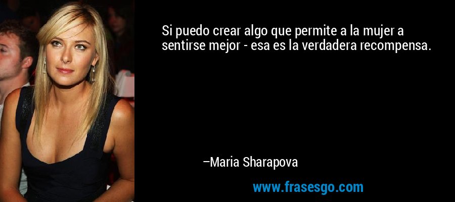 Si puedo crear algo que permite a la mujer a sentirse mejor - esa es la verdadera recompensa. – Maria Sharapova