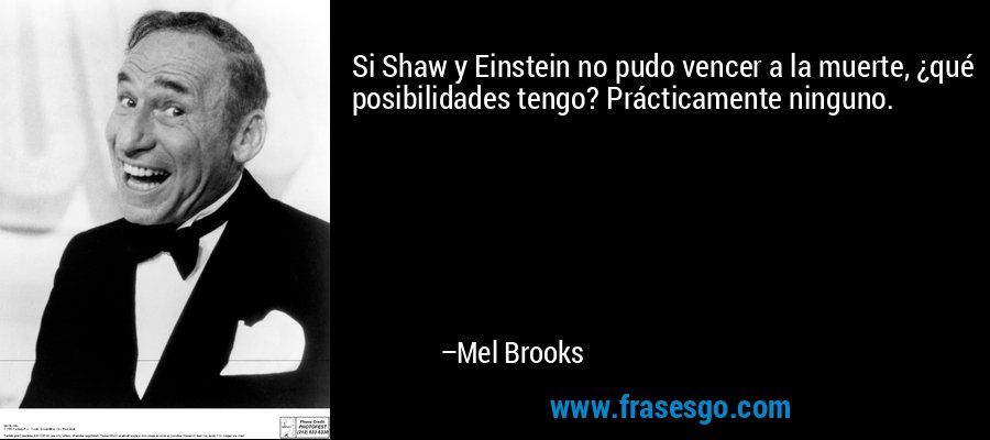 Si Shaw y Einstein no pudo vencer a la muerte, ¿qué posibilidades tengo? Prácticamente ninguno. – Mel Brooks