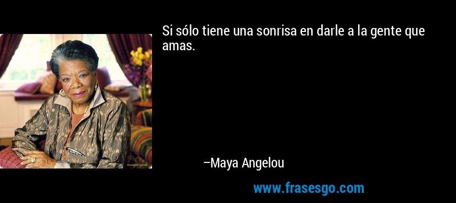 Si sólo tiene una sonrisa en darle a la gente que amas. – Maya Angelou