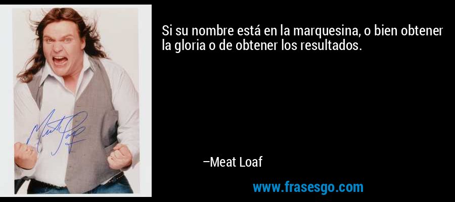 Si su nombre está en la marquesina, o bien obtener la gloria o de obtener los resultados. – Meat Loaf