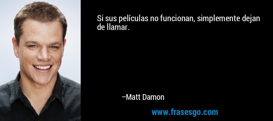 Si sus películas no funcionan, simplemente dejan de llamar. – Matt Damon