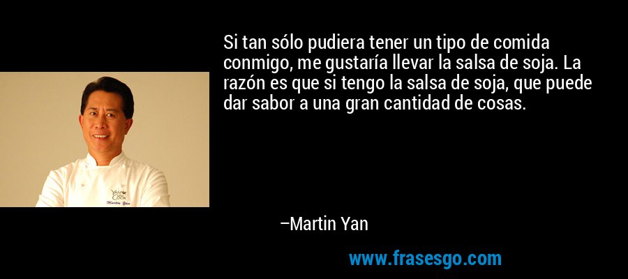 Si tan sólo pudiera tener un tipo de comida conmigo, me gustaría llevar la salsa de soja. La razón es que si tengo la salsa de soja, que puede dar sabor a una gran cantidad de cosas. – Martin Yan