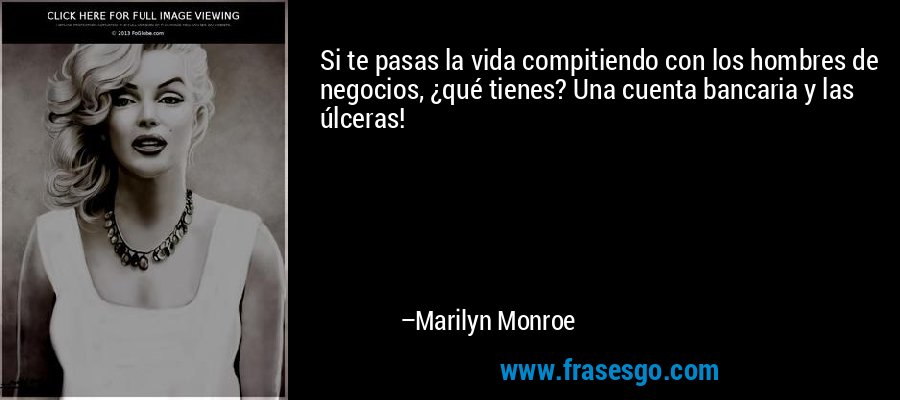 Si te pasas la vida compitiendo con los hombres de negocios, ¿qué tienes? Una cuenta bancaria y las úlceras! – Marilyn Monroe