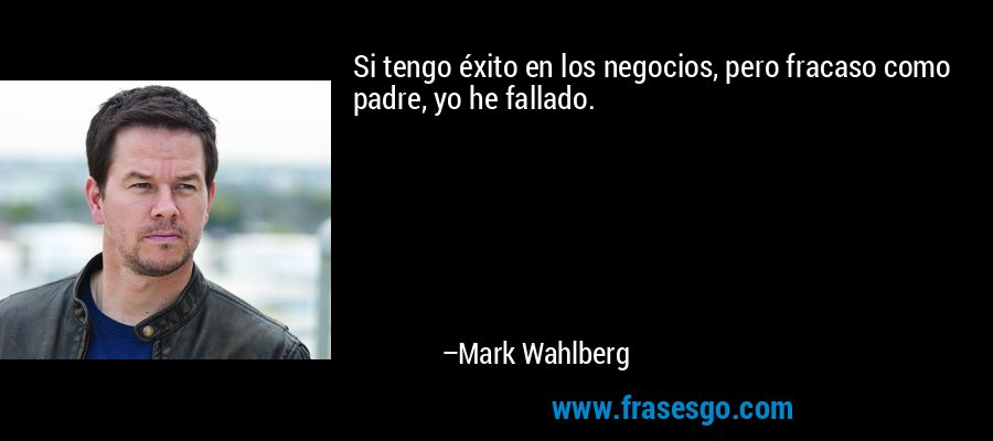 Si tengo éxito en los negocios, pero fracaso como padre, yo he fallado. – Mark Wahlberg