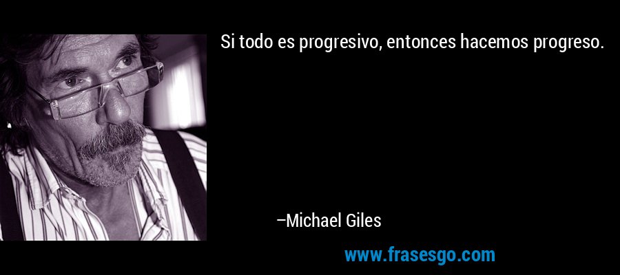 Si todo es progresivo, entonces hacemos progreso. – Michael Giles
