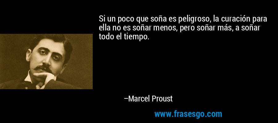 Si un poco que soña es peligroso, la curación para ella no es soñar menos, pero soñar más, a soñar todo el tiempo. – Marcel Proust