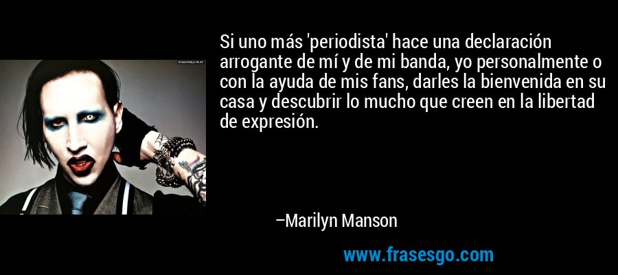 Si uno más 'periodista' hace una declaración arrogante de mí y de mi banda, yo personalmente o con la ayuda de mis fans, darles la bienvenida en su casa y descubrir lo mucho que creen en la libertad de expresión. – Marilyn Manson