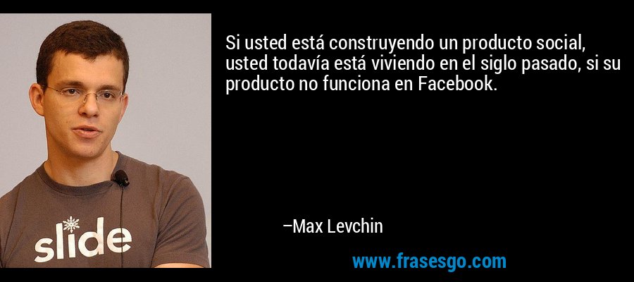 Si usted está construyendo un producto social, usted todavía está viviendo en el siglo pasado, si su producto no funciona en Facebook. – Max Levchin