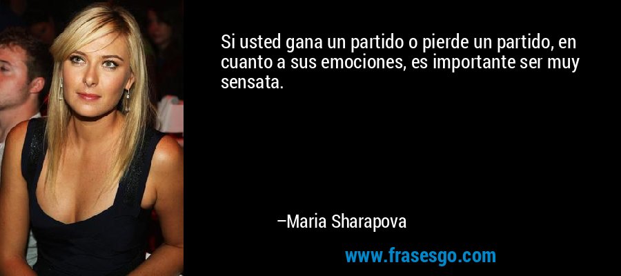 Si usted gana un partido o pierde un partido, en cuanto a sus emociones, es importante ser muy sensata. – Maria Sharapova