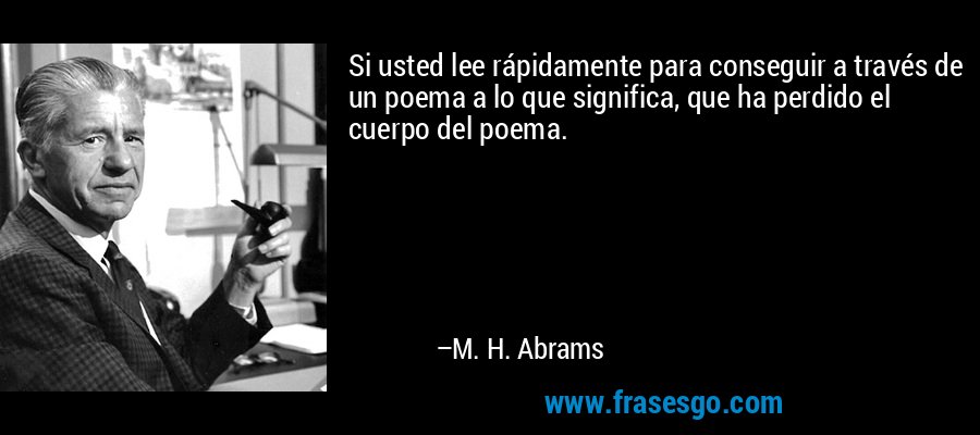 Si usted lee rápidamente para conseguir a través de un poema a lo que significa, que ha perdido el cuerpo del poema. – M. H. Abrams