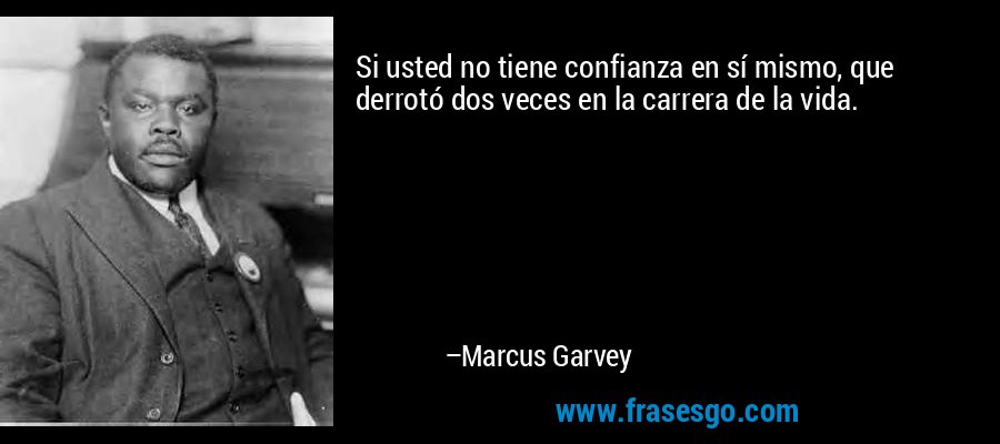 Si usted no tiene confianza en sí mismo, que derrotó dos veces en la carrera de la vida. – Marcus Garvey