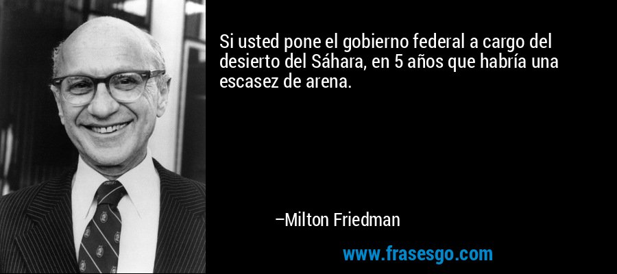Si usted pone el gobierno federal a cargo del desierto del Sáhara, en 5 años que habría una escasez de arena. – Milton Friedman