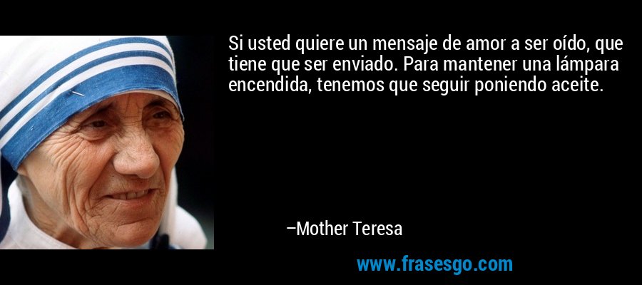 Si usted quiere un mensaje de amor a ser oído, que tiene que ser enviado. Para mantener una lámpara encendida, tenemos que seguir poniendo aceite. – Mother Teresa