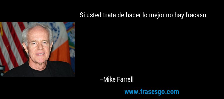 Si usted trata de hacer lo mejor no hay fracaso. – Mike Farrell