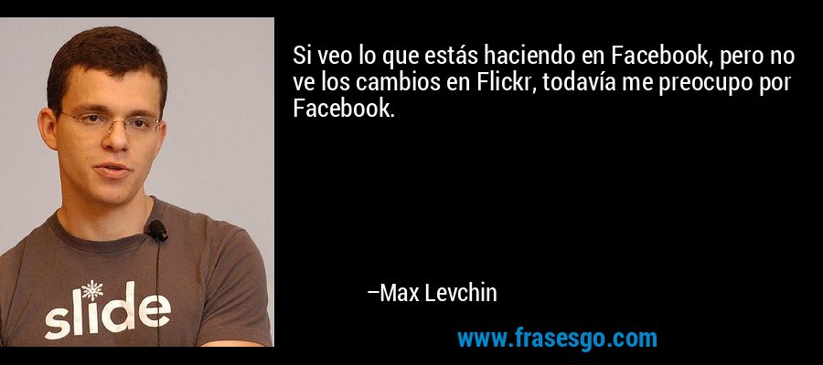 Si veo lo que estás haciendo en Facebook, pero no ve los cambios en Flickr, todavía me preocupo por Facebook. – Max Levchin