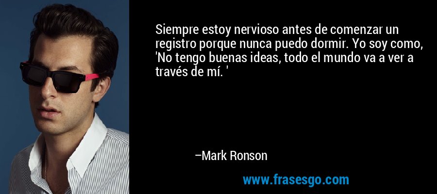 Siempre estoy nervioso antes de comenzar un registro porque nunca puedo dormir. Yo soy como, 'No tengo buenas ideas, todo el mundo va a ver a través de mí. ' – Mark Ronson