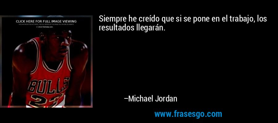 Siempre he creído que si se pone en el trabajo, los resultados llegarán. – Michael Jordan