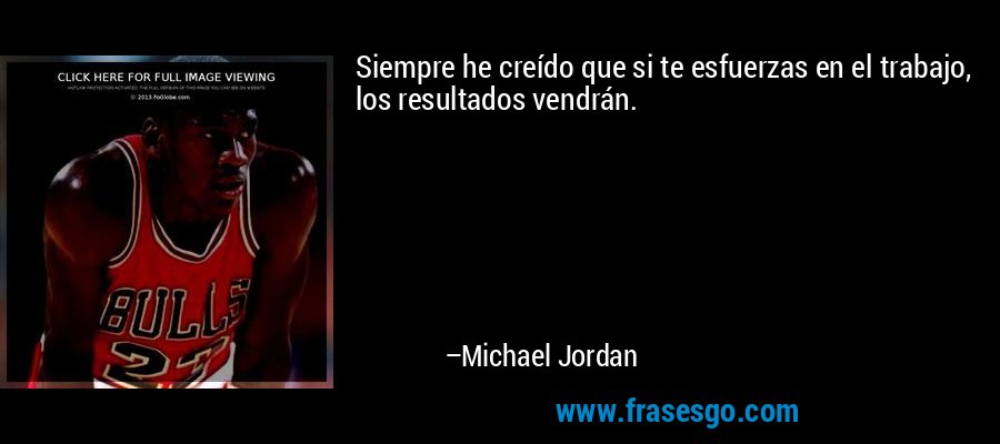 Siempre he creído que si te esfuerzas en el trabajo, los resultados vendrán. – Michael Jordan