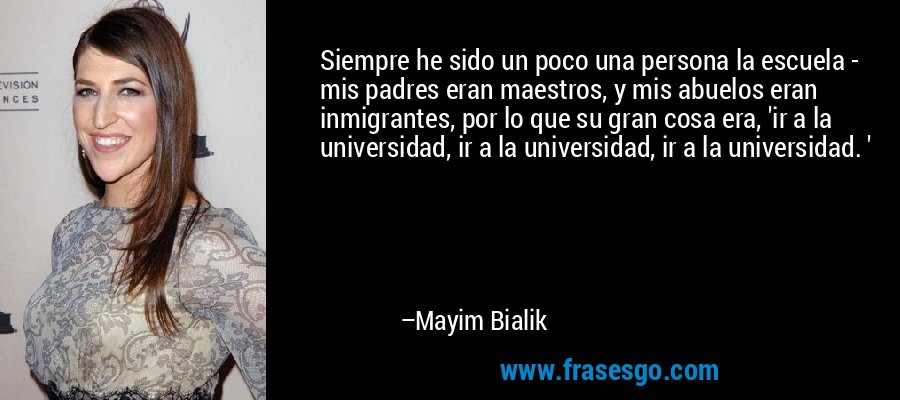 Siempre he sido un poco una persona la escuela - mis padres eran maestros, y mis abuelos eran inmigrantes, por lo que su gran cosa era, 'ir a la universidad, ir a la universidad, ir a la universidad. ' – Mayim Bialik