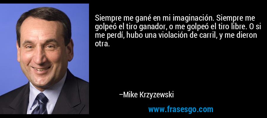 Siempre me gané en mi imaginación. Siempre me golpeó el tiro ganador, o me golpeó el tiro libre. O si me perdí, hubo una violación de carril, y me dieron otra. – Mike Krzyzewski