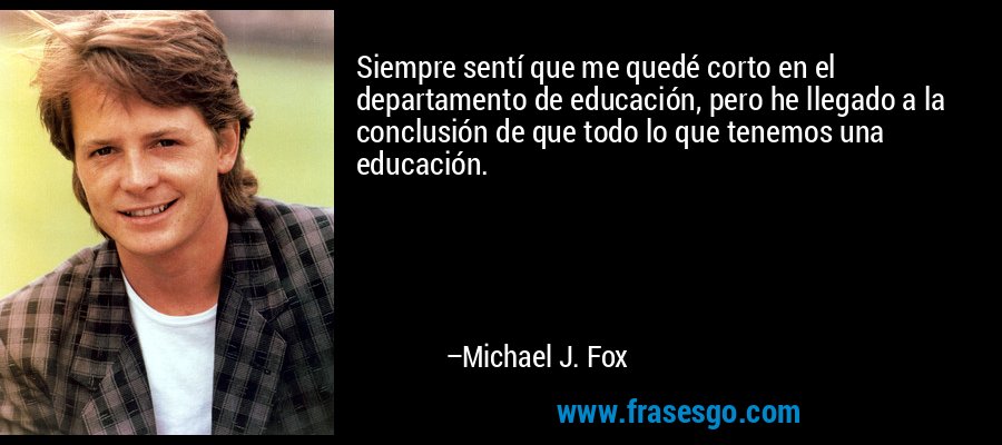 Siempre sentí que me quedé corto en el departamento de educación, pero he llegado a la conclusión de que todo lo que tenemos una educación. – Michael J. Fox