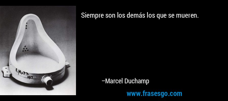 Siempre son los demás los que se mueren. – Marcel Duchamp